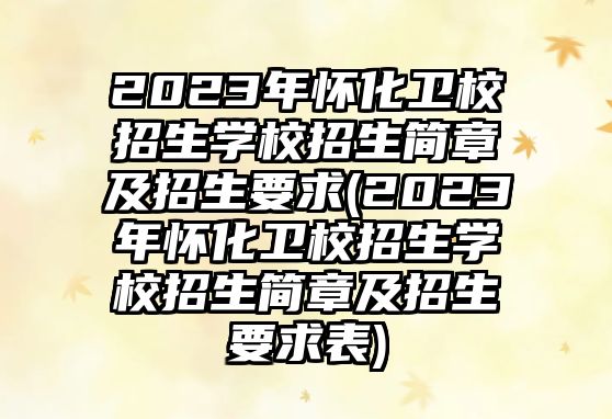 2023年懷化衛(wèi)校招生學(xué)校招生簡(jiǎn)章及招生要求(2023年懷化衛(wèi)校招生學(xué)校招生簡(jiǎn)章及招生要求表)