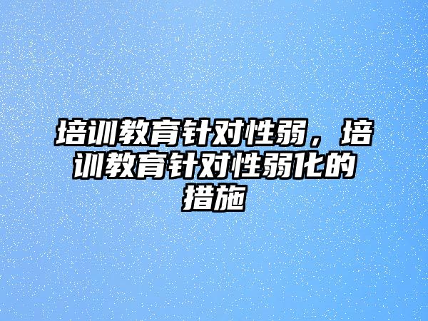 培訓(xùn)教育針對(duì)性弱，培訓(xùn)教育針對(duì)性弱化的措施