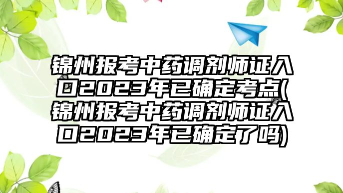 錦州報考中藥調(diào)劑師證入口2023年已確定考點(錦州報考中藥調(diào)劑師證入口2023年已確定了嗎)