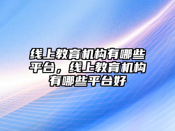 線上教育機構(gòu)有哪些平臺，線上教育機構(gòu)有哪些平臺好