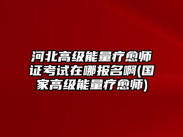 河北高級能量療愈師證考試在哪報(bào)名啊(國家高級能量療愈師)