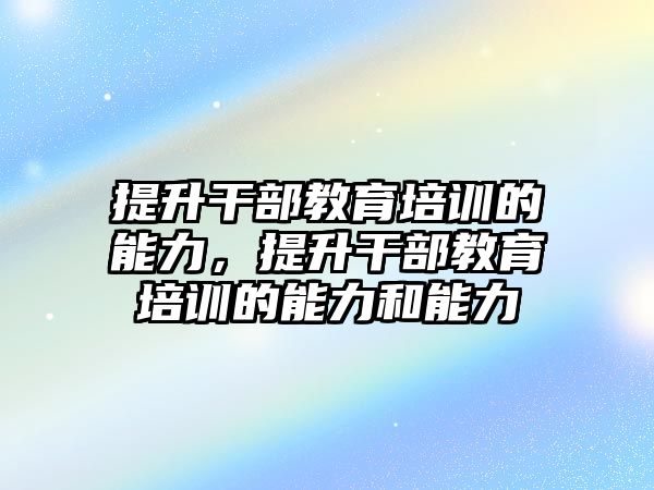 提升干部教育培訓的能力，提升干部教育培訓的能力和能力