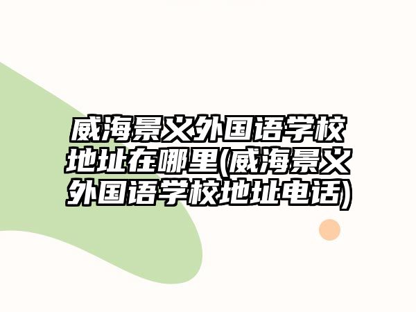 威海景義外國語學(xué)校地址在哪里(威海景義外國語學(xué)校地址電話)