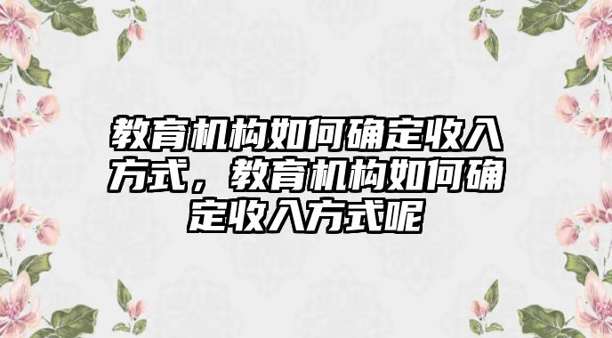 教育機構如何確定收入方式，教育機構如何確定收入方式呢