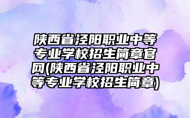 陜西省涇陽職業(yè)中等專業(yè)學(xué)校招生簡章官網(wǎng)(陜西省涇陽職業(yè)中等專業(yè)學(xué)校招生簡章)