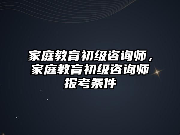 家庭教育初級咨詢師，家庭教育初級咨詢師報考條件