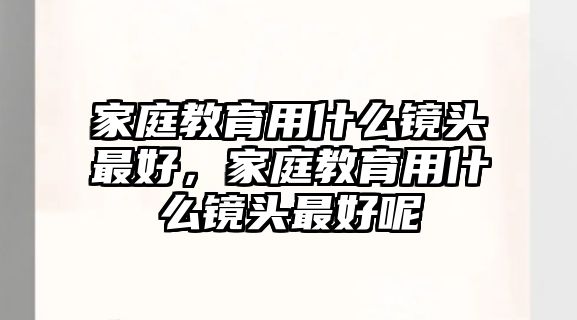 家庭教育用什么鏡頭最好，家庭教育用什么鏡頭最好呢