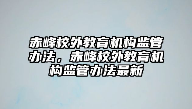 赤峰校外教育機構(gòu)監(jiān)管辦法，赤峰校外教育機構(gòu)監(jiān)管辦法最新