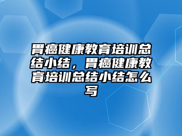 胃癌健康教育培訓(xùn)總結(jié)小結(jié)，胃癌健康教育培訓(xùn)總結(jié)小結(jié)怎么寫(xiě)