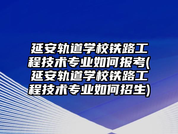 延安軌道學校鐵路工程技術(shù)專業(yè)如何報考(延安軌道學校鐵路工程技術(shù)專業(yè)如何招生)