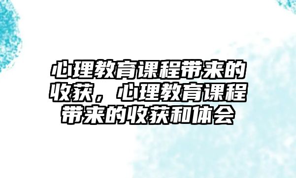 心理教育課程帶來(lái)的收獲，心理教育課程帶來(lái)的收獲和體會(huì)