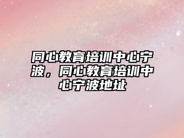 同心教育培訓(xùn)中心寧波，同心教育培訓(xùn)中心寧波地址