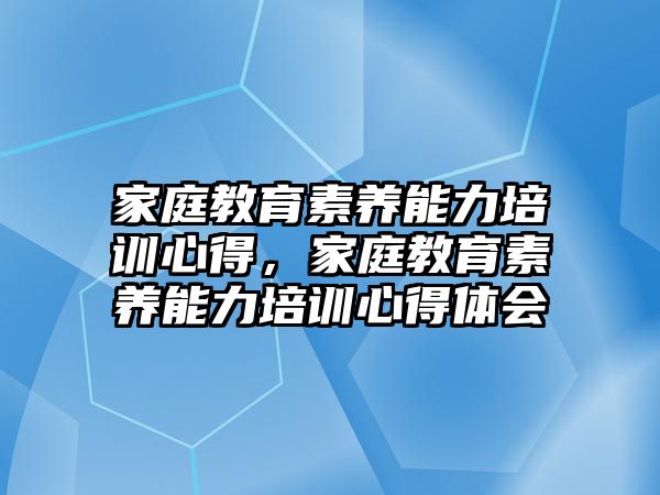 家庭教育素養(yǎng)能力培訓(xùn)心得，家庭教育素養(yǎng)能力培訓(xùn)心得體會(huì)