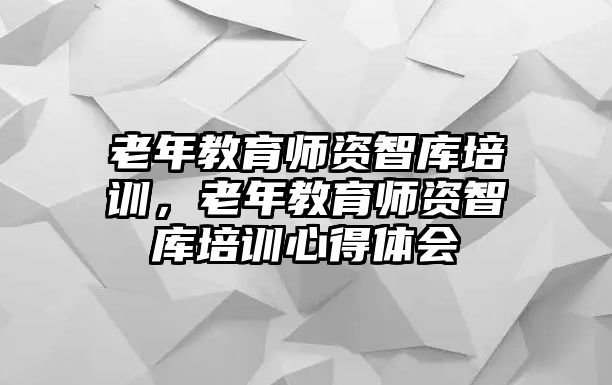 老年教育師資智庫培訓(xùn)，老年教育師資智庫培訓(xùn)心得體會