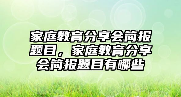 家庭教育分享會(huì)簡(jiǎn)報(bào)題目，家庭教育分享會(huì)簡(jiǎn)報(bào)題目有哪些