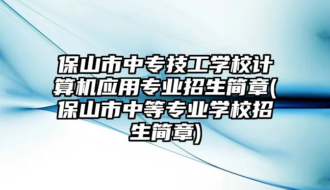 保山市中專技工學(xué)校計(jì)算機(jī)應(yīng)用專業(yè)招生簡章(保山市中等專業(yè)學(xué)校招生簡章)