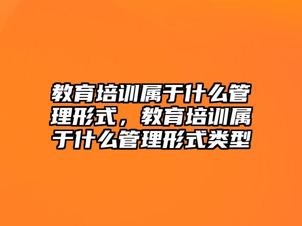 教育培訓屬于什么管理形式，教育培訓屬于什么管理形式類型