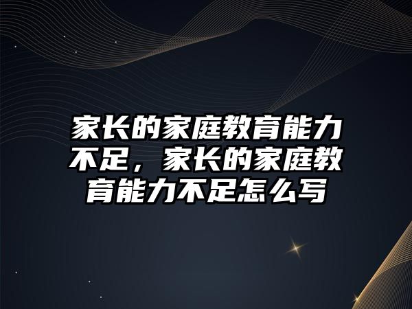 家長的家庭教育能力不足，家長的家庭教育能力不足怎么寫