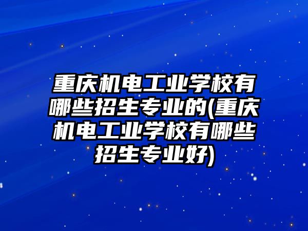 重慶機電工業(yè)學校有哪些招生專業(yè)的(重慶機電工業(yè)學校有哪些招生專業(yè)好)