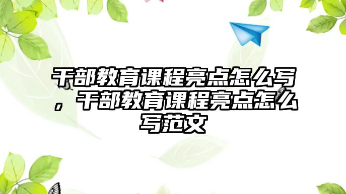 干部教育課程亮點(diǎn)怎么寫，干部教育課程亮點(diǎn)怎么寫范文