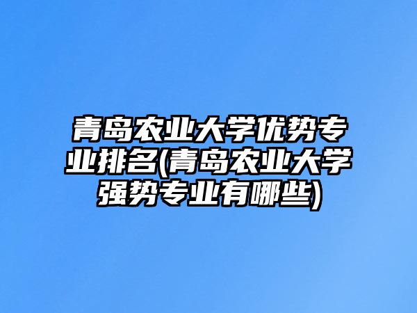 青島農(nóng)業(yè)大學(xué)優(yōu)勢(shì)專業(yè)排名(青島農(nóng)業(yè)大學(xué)強(qiáng)勢(shì)專業(yè)有哪些)