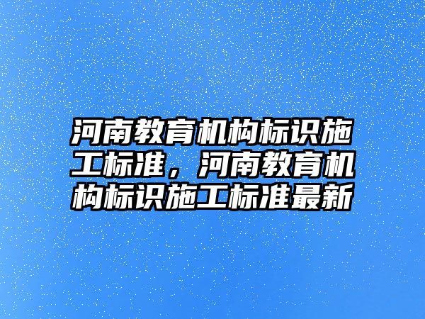 河南教育機構(gòu)標識施工標準，河南教育機構(gòu)標識施工標準最新