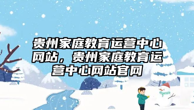 貴州家庭教育運(yùn)營(yíng)中心網(wǎng)站，貴州家庭教育運(yùn)營(yíng)中心網(wǎng)站官網(wǎng)