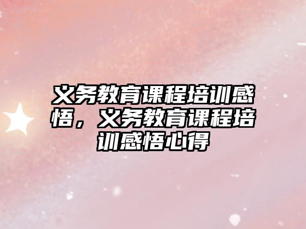 義務(wù)教育課程培訓(xùn)感悟，義務(wù)教育課程培訓(xùn)感悟心得