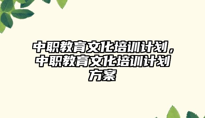 中職教育文化培訓(xùn)計劃，中職教育文化培訓(xùn)計劃方案