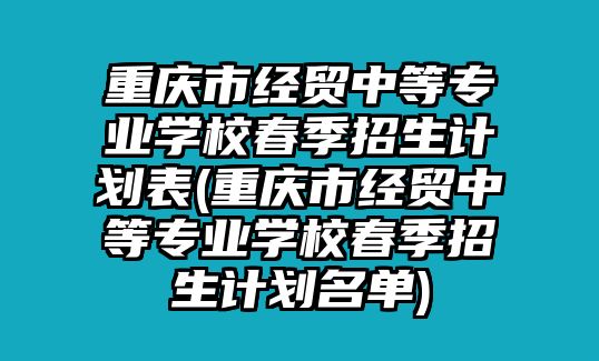 重慶市經(jīng)貿(mào)中等專業(yè)學(xué)校春季招生計(jì)劃表(重慶市經(jīng)貿(mào)中等專業(yè)學(xué)校春季招生計(jì)劃名單)