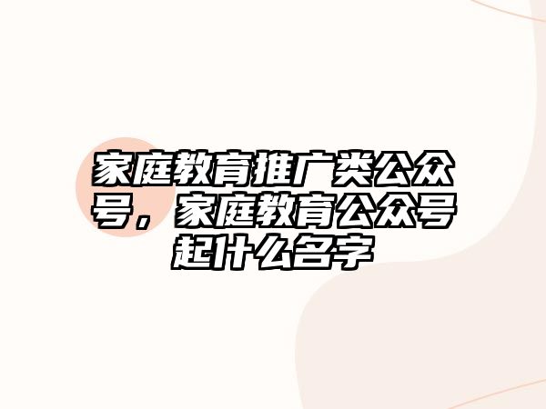 家庭教育推廣類公眾號，家庭教育公眾號起什么名字