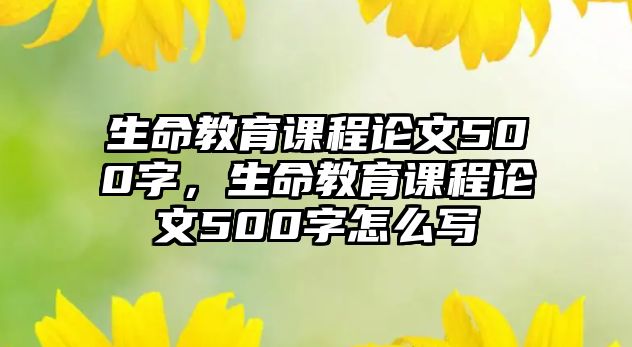 生命教育課程論文500字，生命教育課程論文500字怎么寫