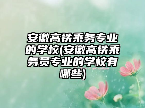 安徽高鐵乘務(wù)專業(yè)的學(xué)校(安徽高鐵乘務(wù)員專業(yè)的學(xué)校有哪些)