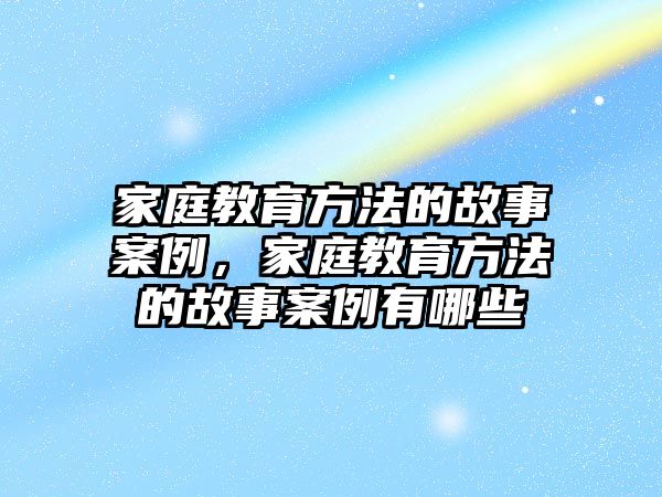 家庭教育方法的故事案例，家庭教育方法的故事案例有哪些