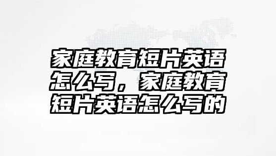 家庭教育短片英語怎么寫，家庭教育短片英語怎么寫的