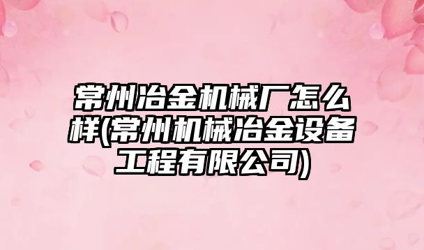 常州冶金機械廠怎么樣(常州機械冶金設備工程有限公司)