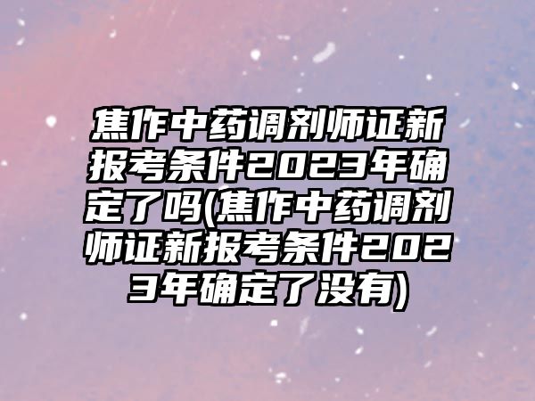 焦作中藥調(diào)劑師證新報考條件2023年確定了嗎(焦作中藥調(diào)劑師證新報考條件2023年確定了沒有)