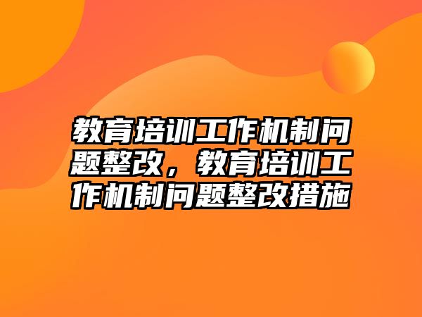 教育培訓(xùn)工作機制問題整改，教育培訓(xùn)工作機制問題整改措施