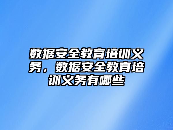 數(shù)據(jù)安全教育培訓(xùn)義務(wù)，數(shù)據(jù)安全教育培訓(xùn)義務(wù)有哪些