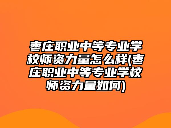 棗莊職業(yè)中等專業(yè)學校師資力量怎么樣(棗莊職業(yè)中等專業(yè)學校師資力量如何)