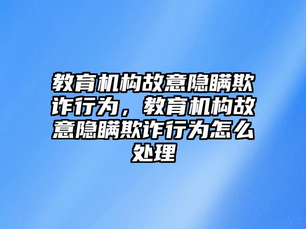 教育機(jī)構(gòu)故意隱瞞欺詐行為，教育機(jī)構(gòu)故意隱瞞欺詐行為怎么處理