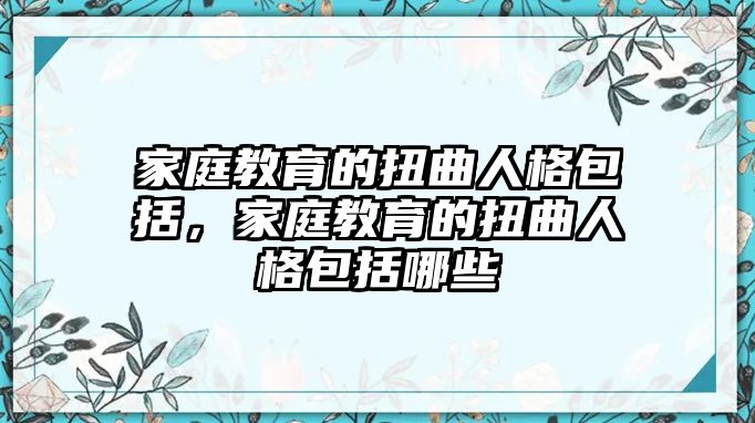 家庭教育的扭曲人格包括，家庭教育的扭曲人格包括哪些