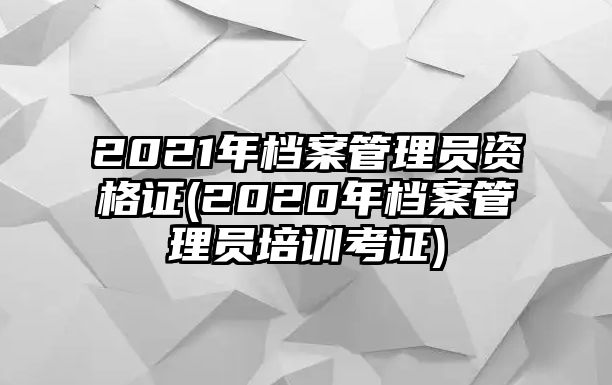 2021年檔案管理員資格證(2020年檔案管理員培訓(xùn)考證)