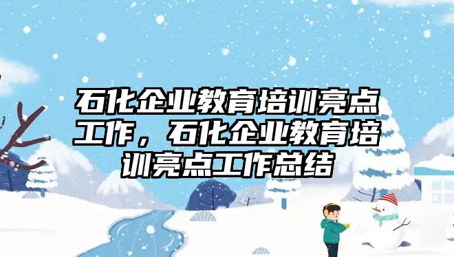 石化企業(yè)教育培訓(xùn)亮點(diǎn)工作，石化企業(yè)教育培訓(xùn)亮點(diǎn)工作總結(jié)