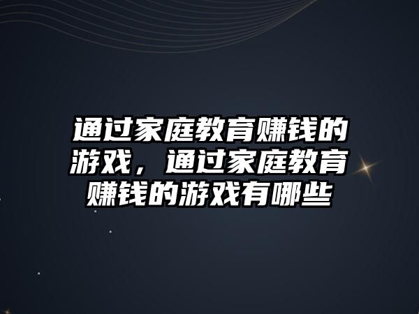 通過家庭教育賺錢的游戲，通過家庭教育賺錢的游戲有哪些