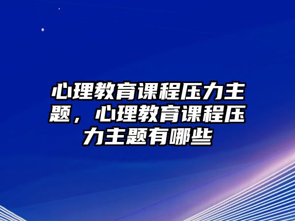 心理教育課程壓力主題，心理教育課程壓力主題有哪些