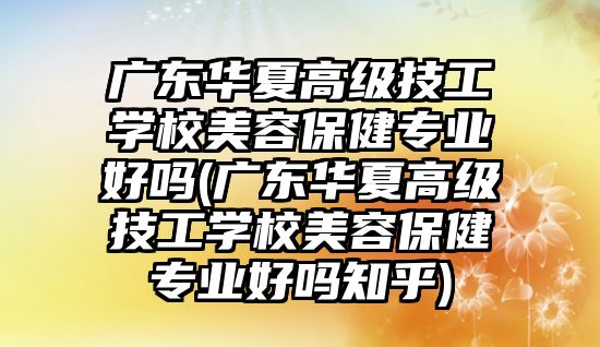 廣東華夏高級技工學(xué)校美容保健專業(yè)好嗎(廣東華夏高級技工學(xué)校美容保健專業(yè)好嗎知乎)