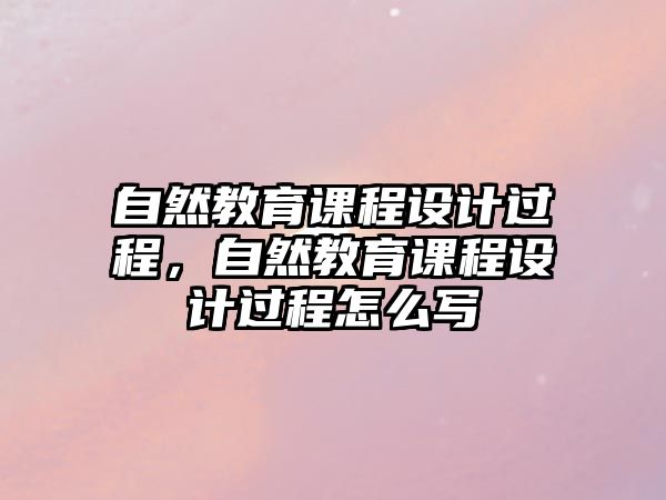 自然教育課程設(shè)計(jì)過(guò)程，自然教育課程設(shè)計(jì)過(guò)程怎么寫(xiě)