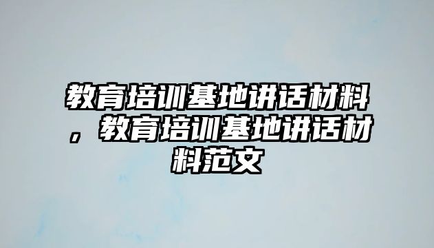 教育培訓基地講話材料，教育培訓基地講話材料范文