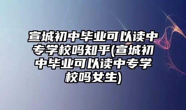 宣城初中畢業(yè)可以讀中專學(xué)校嗎知乎(宣城初中畢業(yè)可以讀中專學(xué)校嗎女生)